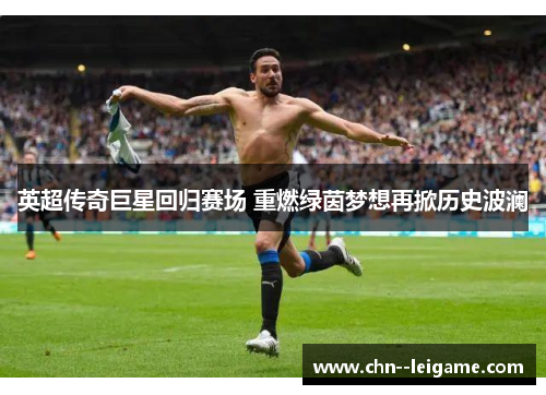英超传奇巨星回归赛场 重燃绿茵梦想再掀历史波澜 英超传奇巨星回归赛场 重燃绿茵梦想再掀历史波澜