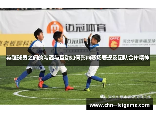 英超球员之间的沟通与互动如何影响赛场表现及团队合作精神 英超球员之间的沟通与互动如何影响赛场表现及团队合作精神