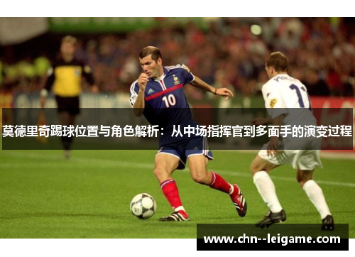 莫德里奇踢球位置与角色解析:从中场指挥官到多面手的演变过程 莫德里奇踢球位置与角色解析:从中场指挥官到多面手的演变过程