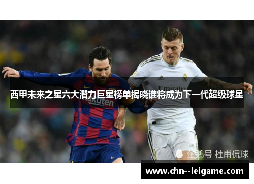 西甲未来之星六大潜力巨星榜单揭晓谁将成为下一代超级球星 西甲未来之星六大潜力巨星榜单揭晓谁将成为下一代超级球星