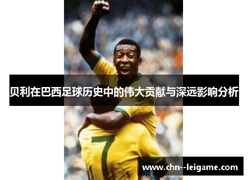 贝利在巴西足球历史中的伟大贡献与深远影响分析 贝利在巴西足球历史中的伟大贡献与深远影响分析