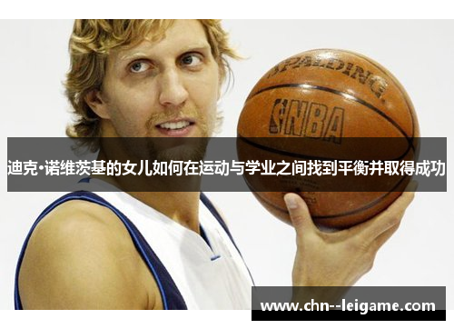 迪克·诺维茨基的女儿如何在运动与学业之间找到平衡并取得成功