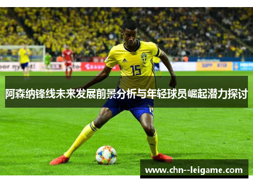 阿森纳锋线未来发展前景分析与年轻球员崛起潜力探讨