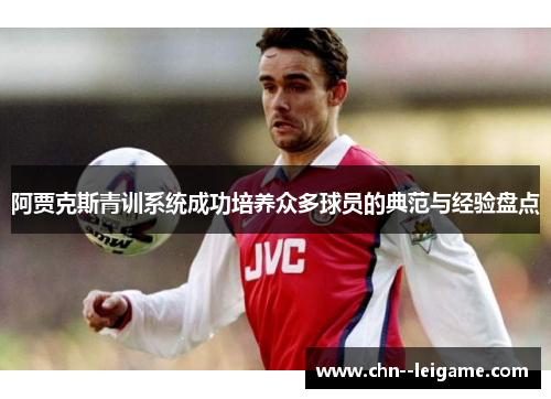 阿贾克斯青训系统成功培养众多球员的典范与经验盘点