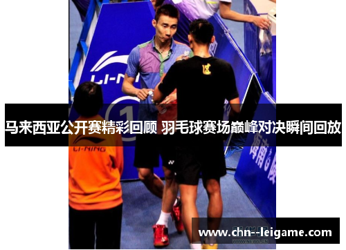 马来西亚公开赛精彩回顾 羽毛球赛场巅峰对决瞬间回放