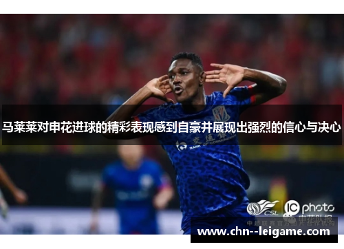 马莱莱对申花进球的精彩表现感到自豪并展现出强烈的信心与决心