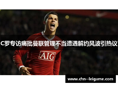 C罗专访痛批曼联管理不当遭遇解约风波引热议