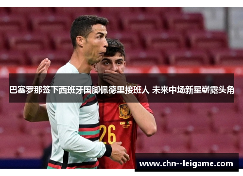 巴塞罗那签下西班牙国脚佩德里接班人 未来中场新星崭露头角