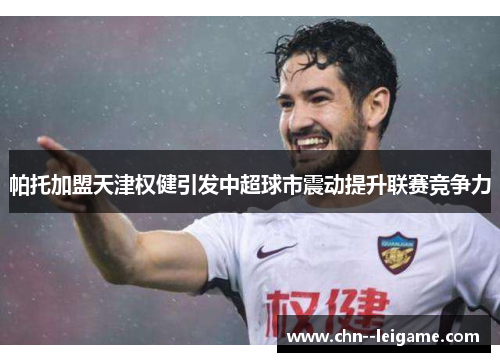 帕托加盟天津权健引发中超球市震动提升联赛竞争力