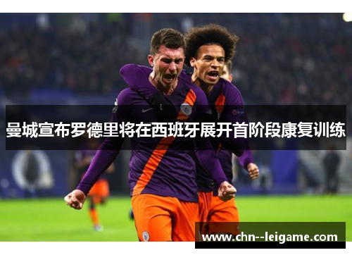 曼城宣布罗德里将在西班牙展开首阶段康复训练