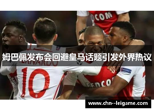 姆巴佩发布会回避皇马话题引发外界热议