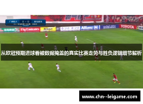 从欧冠预期进球看被数据掩盖的真实比赛走势与胜负逻辑细节解析