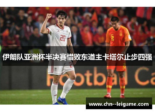 伊朗队亚洲杯半决赛惜败东道主卡塔尔止步四强 伊朗队亚洲杯半决赛惜败东道主卡塔尔止步四强