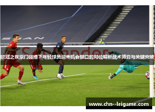 欧冠之夜豪门碰撞下年轻球员迎来机会窗口的对位解析战术博弈与关键突破 欧冠之夜豪门碰撞下年轻球员迎来机会窗口的对位解析战术博弈与关键突破