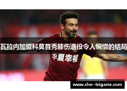 瓦拉内加盟科莫首秀膝伤退役令人惋惜的结局 瓦拉内加盟科莫首秀膝伤退役令人惋惜的结局