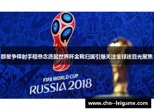 群星争锋射手榜悬念迭起世界杯金靴归属引爆关注全球迷目光聚焦 群星争锋射手榜悬念迭起世界杯金靴归属引爆关注全球迷目光聚焦
